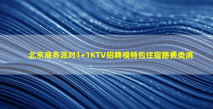 北京商务派对1+1KTV招聘模特包住宿路费类消