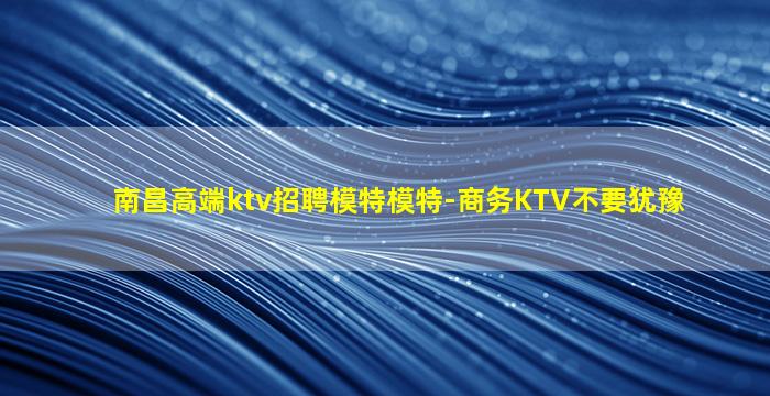 南昌高端ktv招聘模特模特-商务KTV不要犹豫